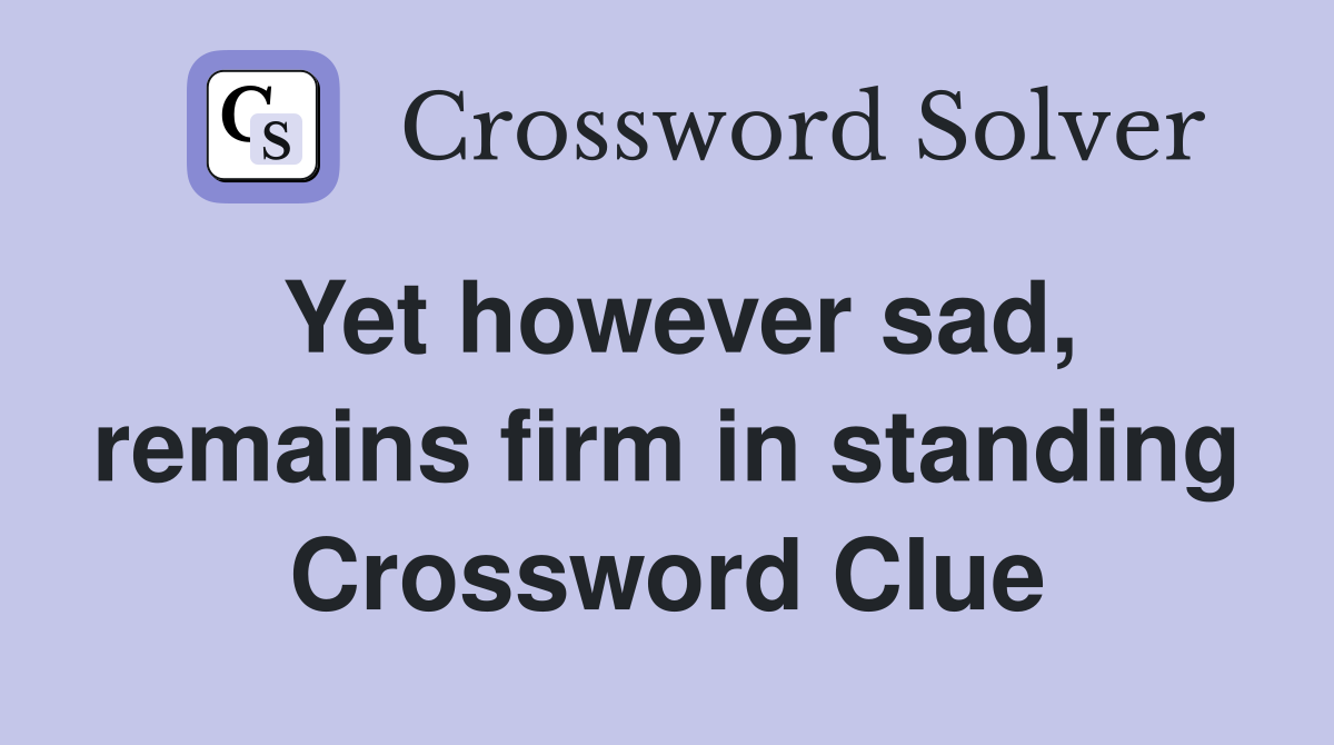 Yet however sad, remains firm in standing Crossword Clue