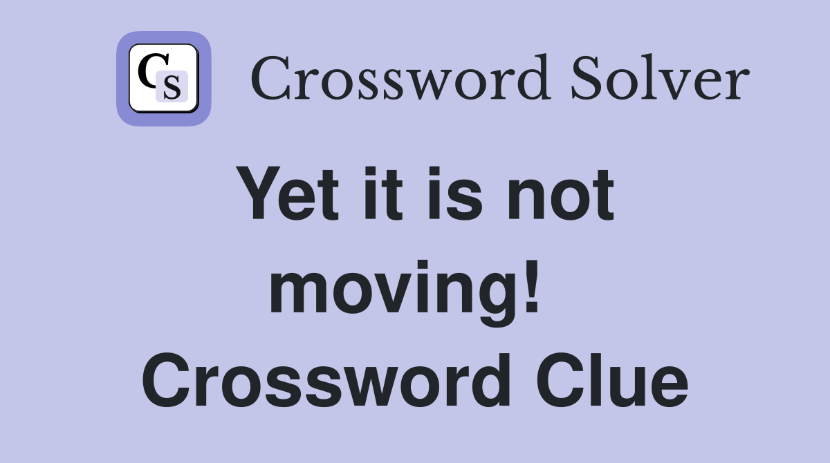 Yet it is not moving!  Crossword Clue