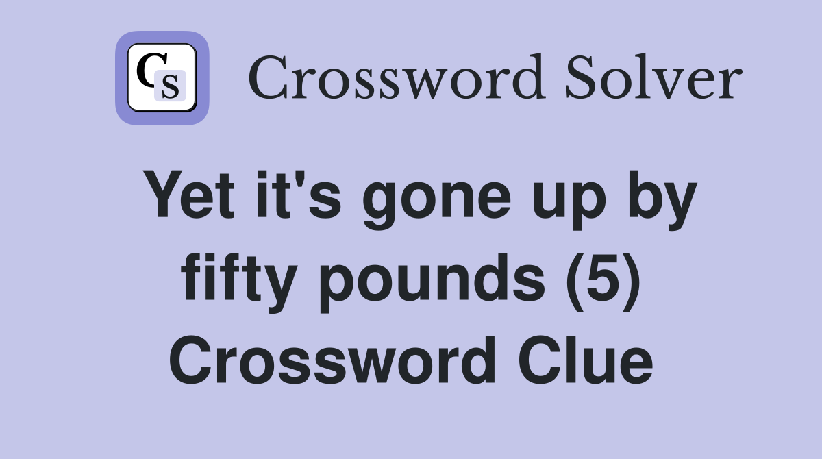 Yet it's gone up by fifty pounds (5) Crossword Clue