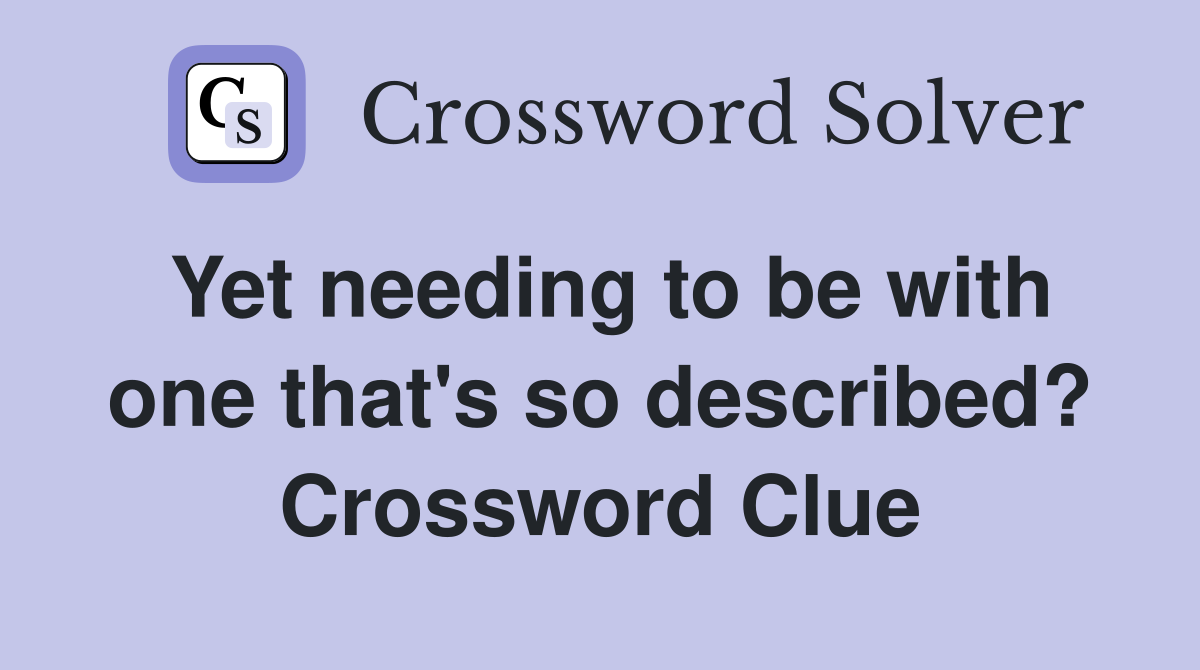 Yet needing to be with one that's so described? Crossword Clue