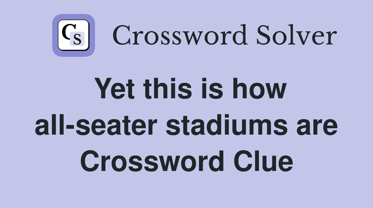 Yet this is how all-seater stadiums are Crossword Clue