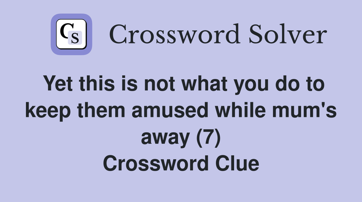 Yet this is not what you do to keep them amused while mum's away (7) Crossword Clue
