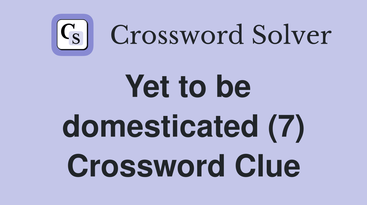 Yet to be domesticated (7) Crossword Clue