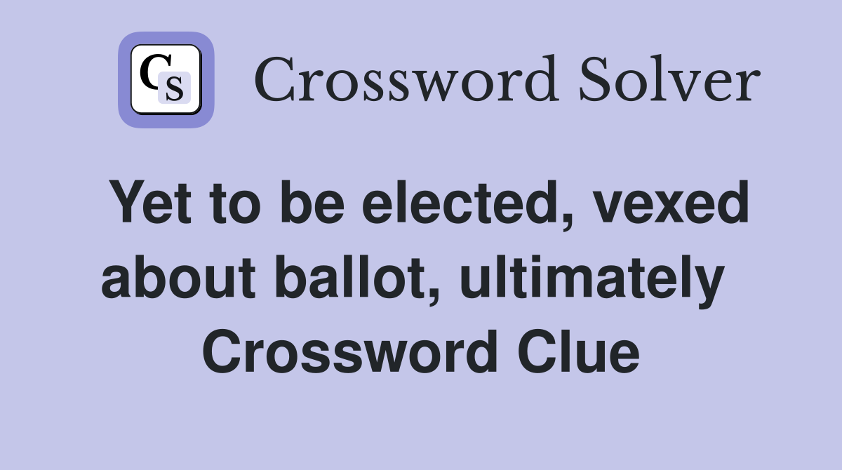 Yet to be elected, vexed about ballot, ultimately  Crossword Clue
