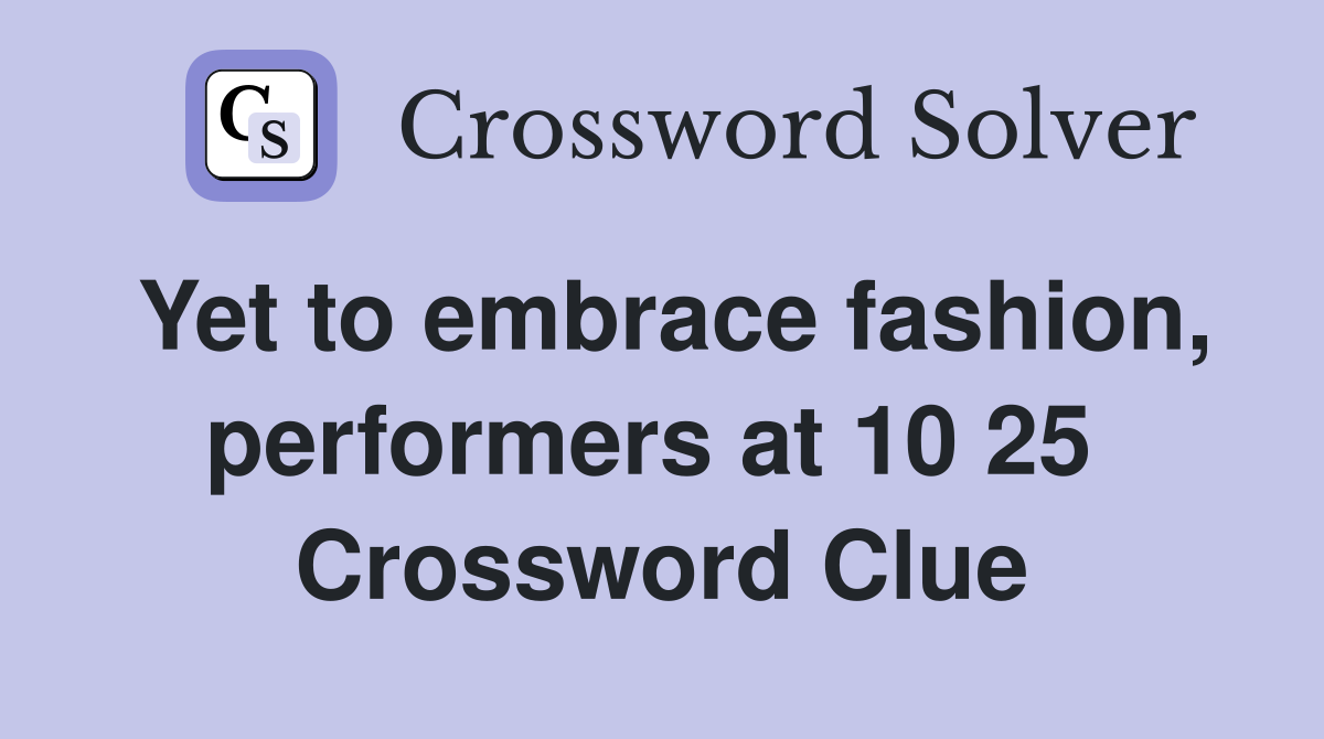 Yet to embrace fashion, performers at 10 25  Crossword Clue