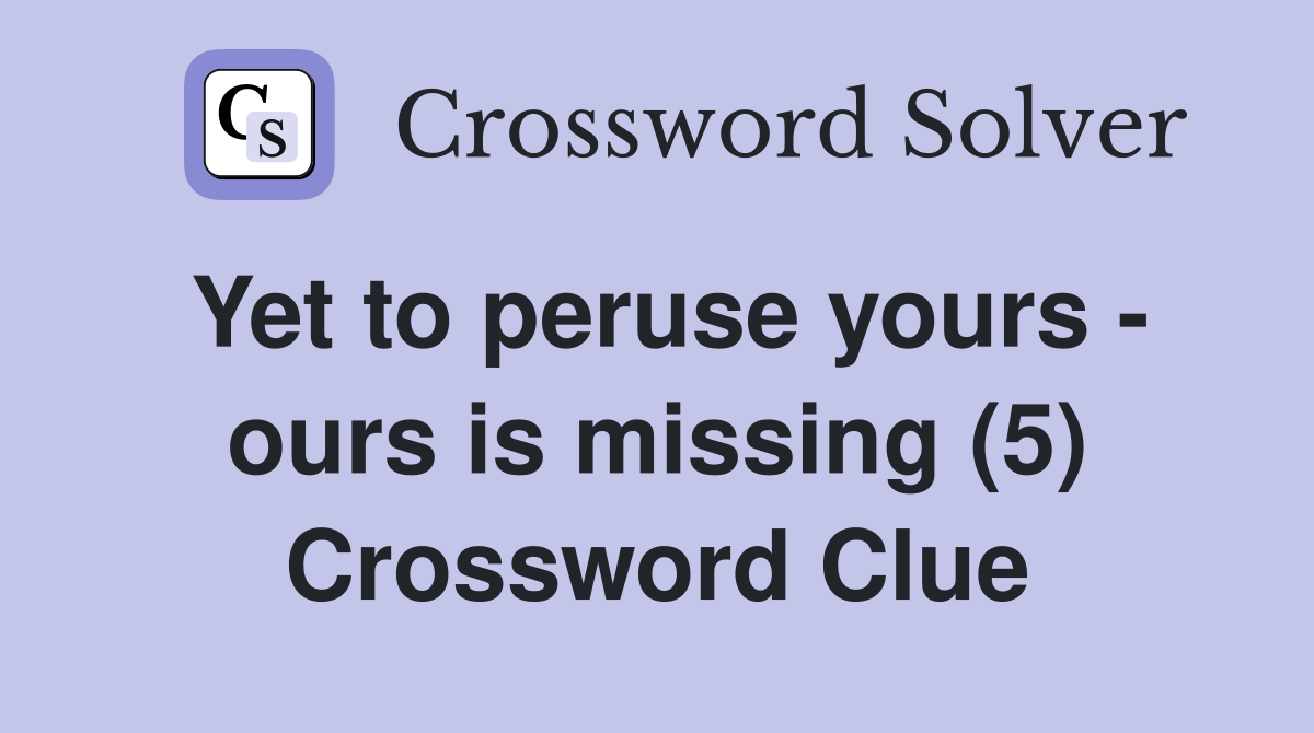 Yet to peruse yours - ours is missing (5) Crossword Clue