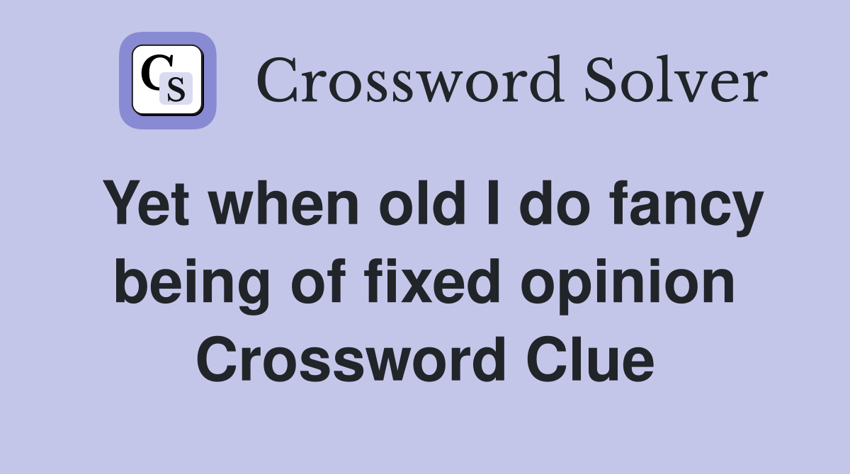 Yet when old I do fancy being of fixed opinion Crossword Clue