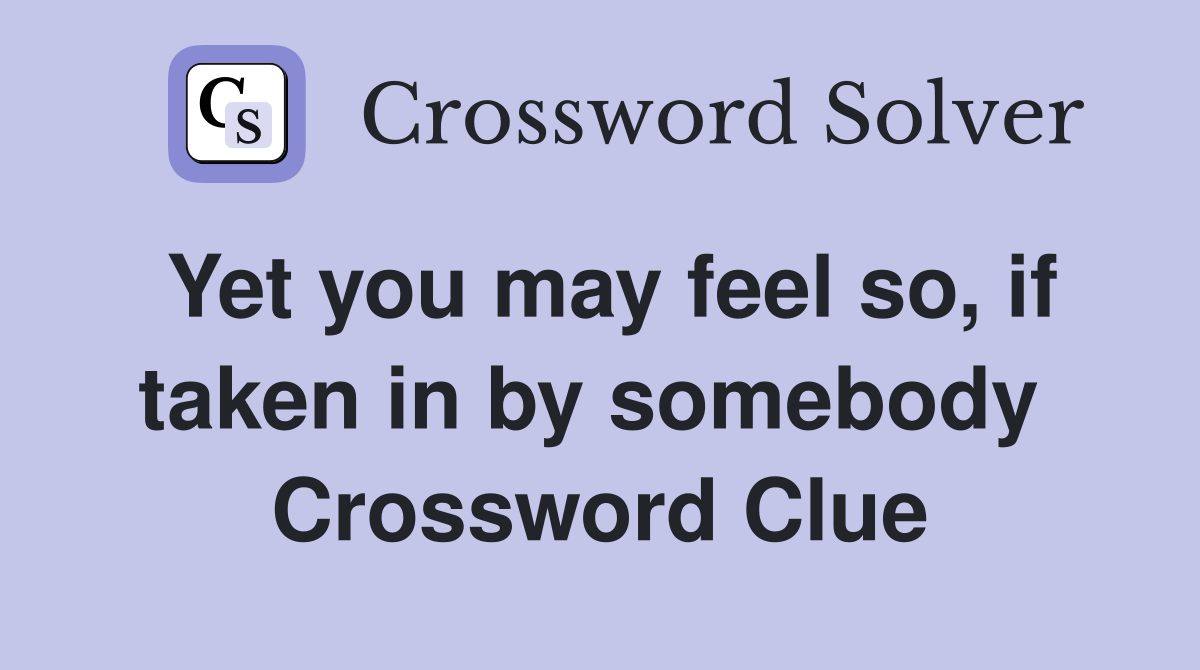 Yet you may feel so, if taken in by somebody  Crossword Clue