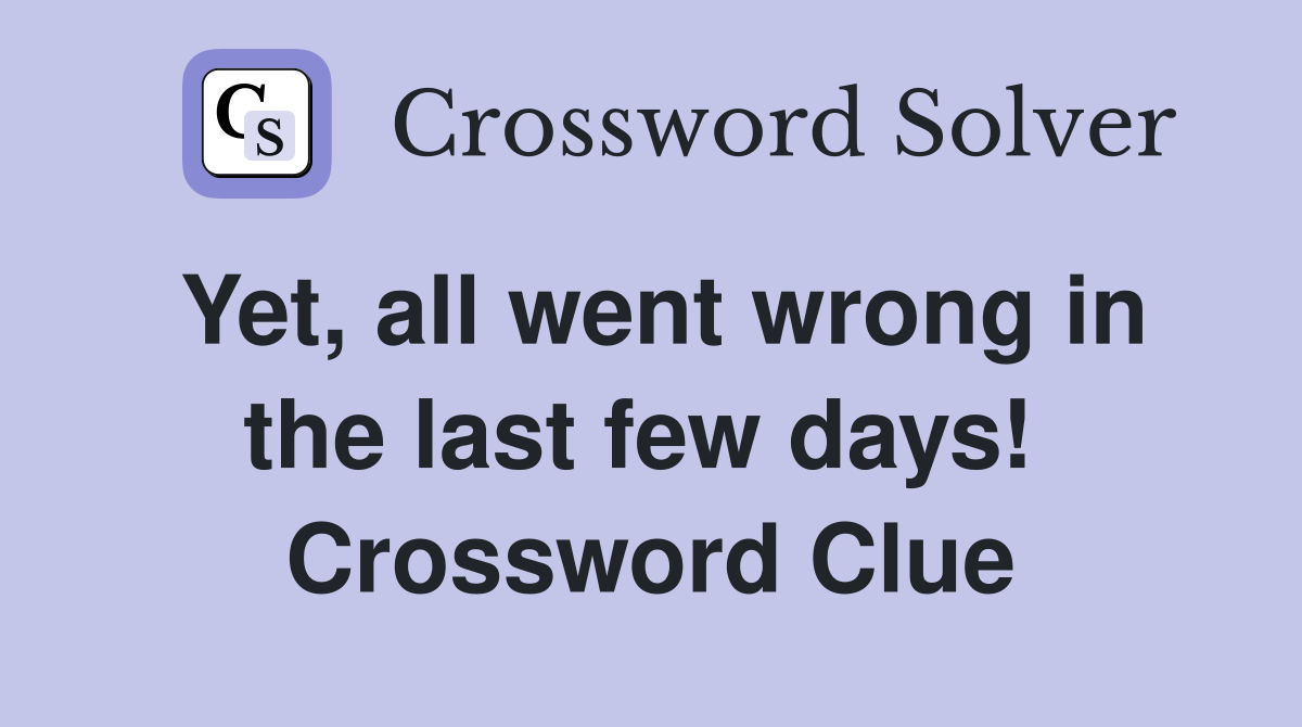 Yet, all went wrong in the last few days!  Crossword Clue