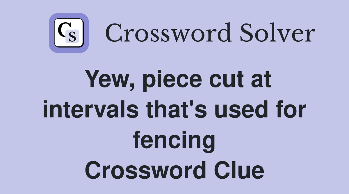 Yew, piece cut at intervals that's used for fencing Crossword Clue