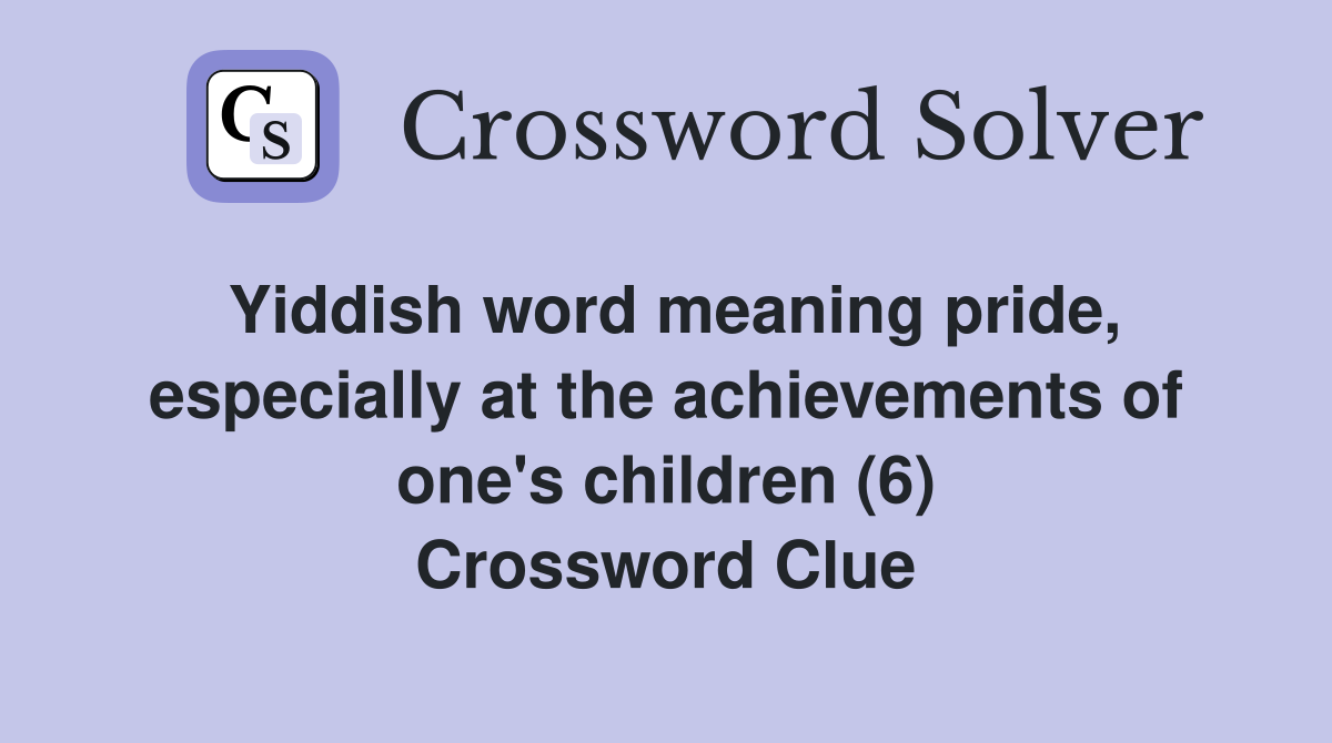 Yiddish word meaning pride, especially at the achievements of one's children (6) Crossword Clue