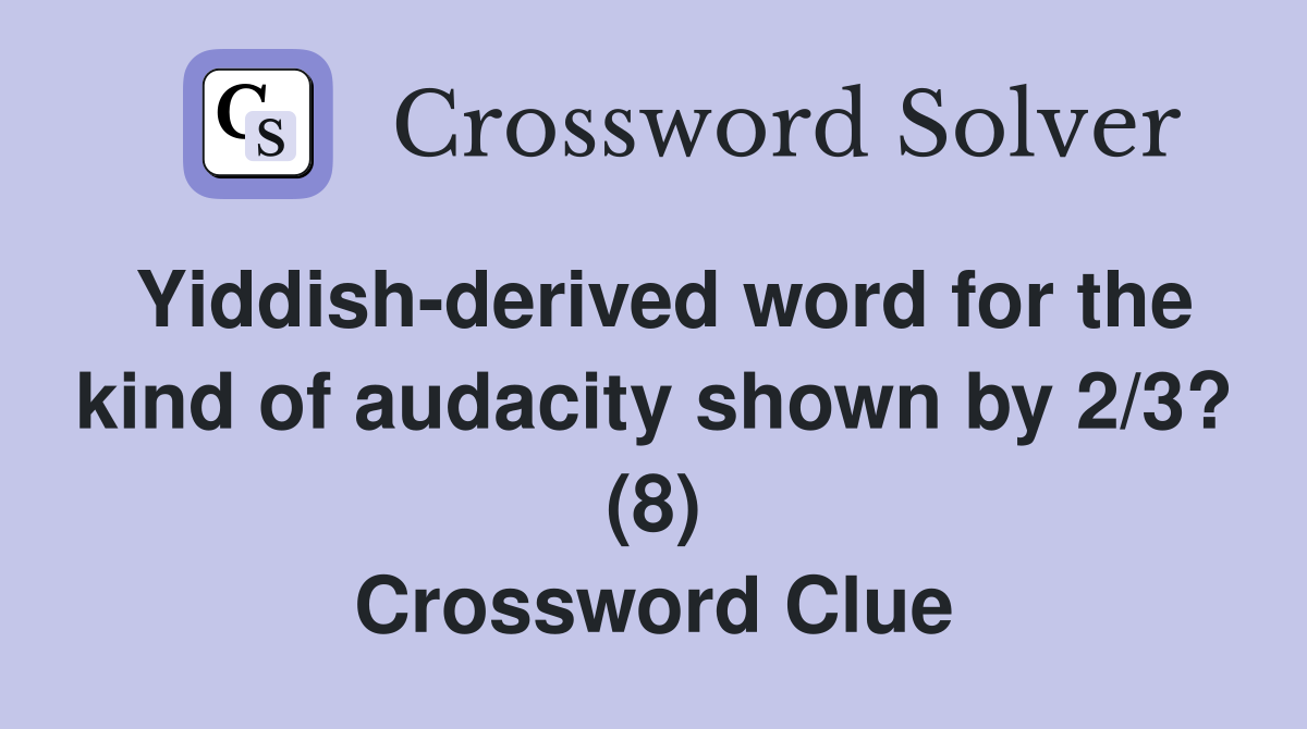 Yiddish-derived word for the kind of audacity shown by 2/3? (8) Crossword Clue