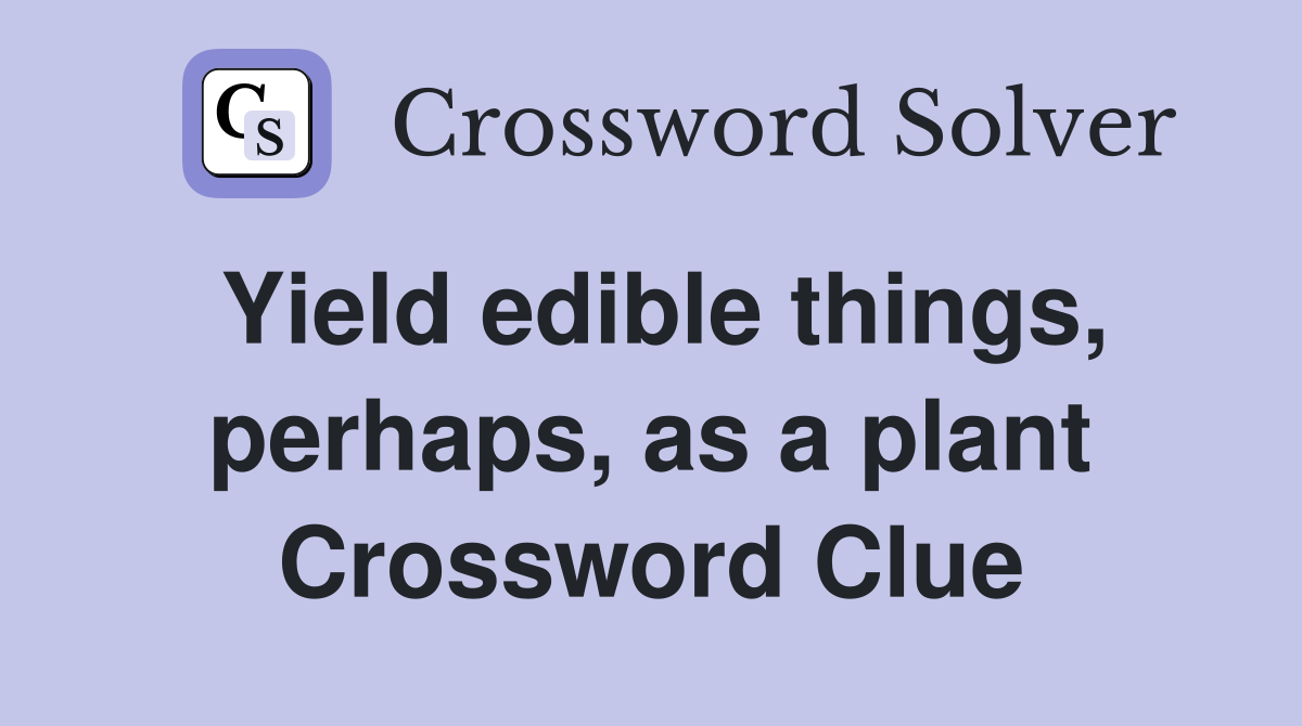 Yield edible things, perhaps, as a plant Crossword Clue