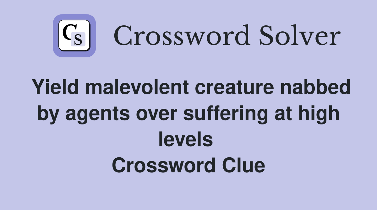 Yield malevolent creature nabbed by agents over suffering at high levels  Crossword Clue