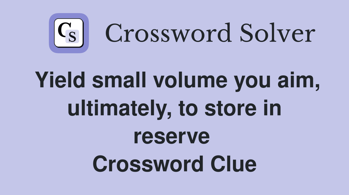 Yield small volume you aim, ultimately, to store in reserve  Crossword Clue