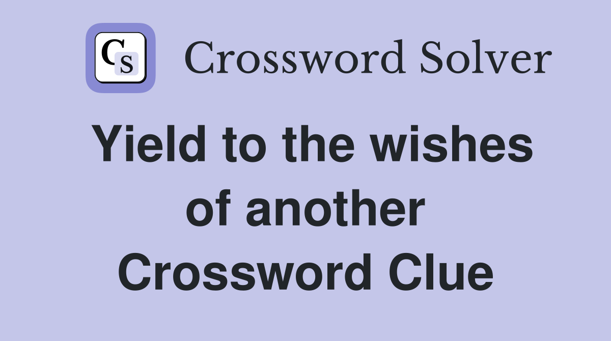 Yield to the wishes of another Crossword Clue