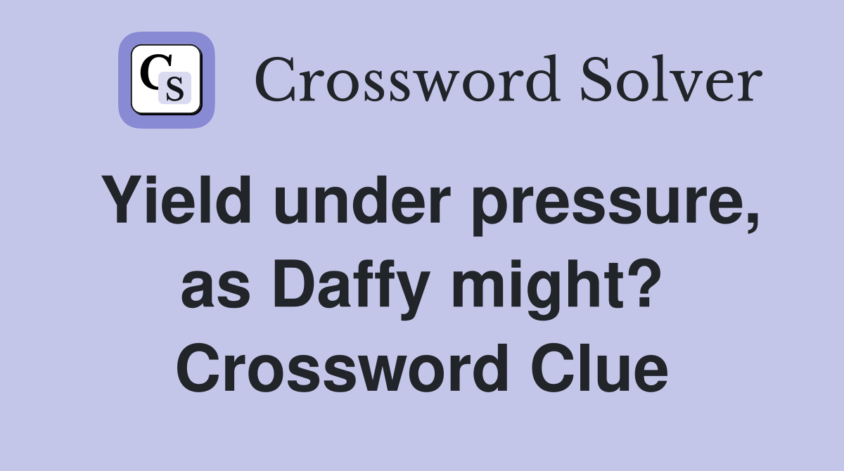 Yield under pressure, as Daffy might? Crossword Clue