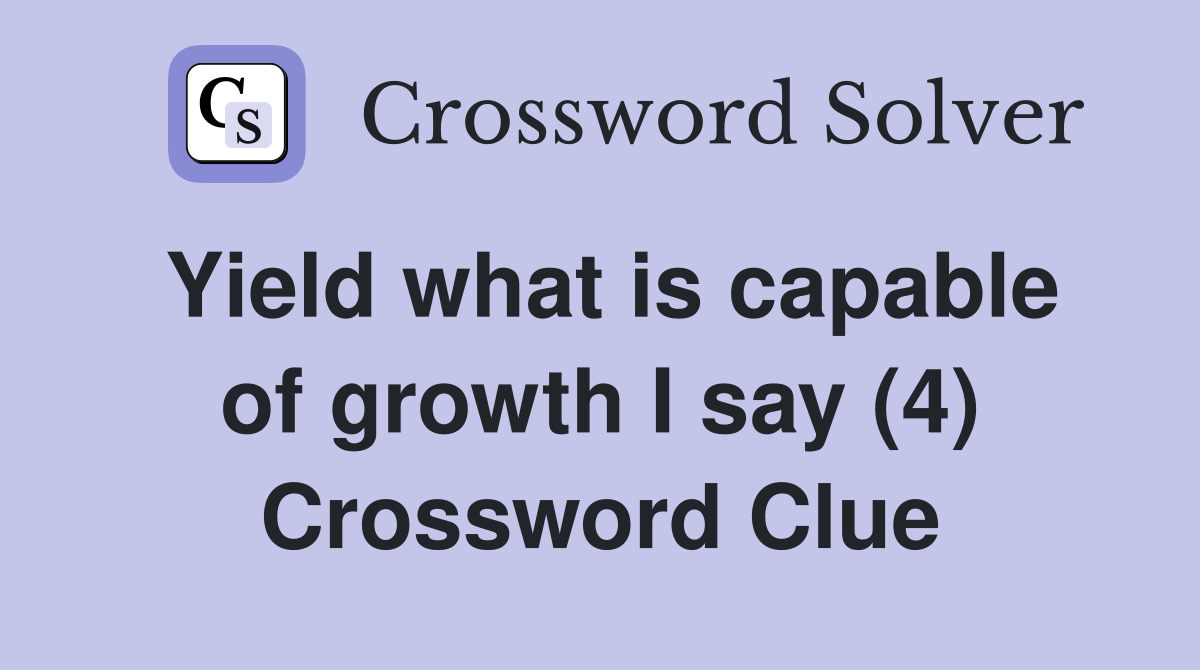 Yield what is capable of growth I say (4) Crossword Clue