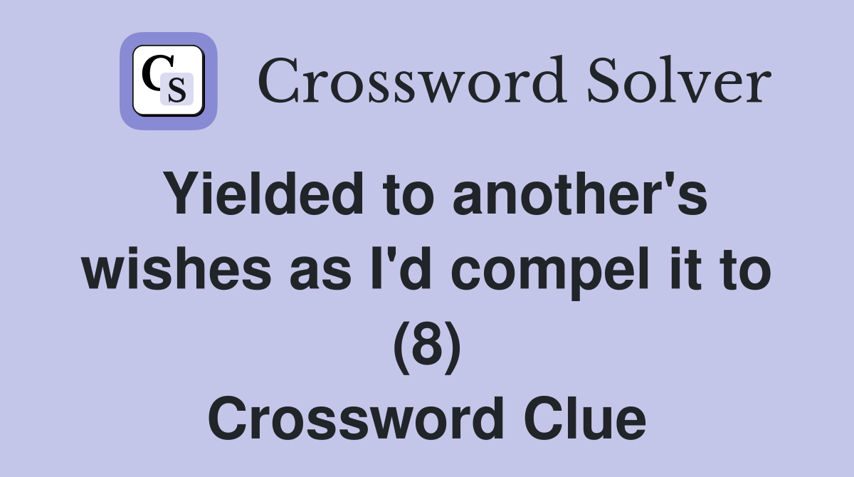 Yielded to another's wishes as I'd compel it to (8) Crossword Clue