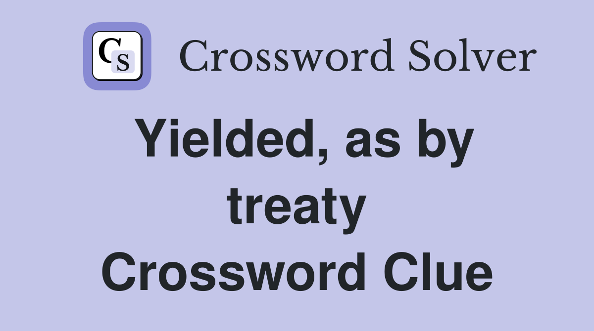 Yielded, as by treaty Crossword Clue