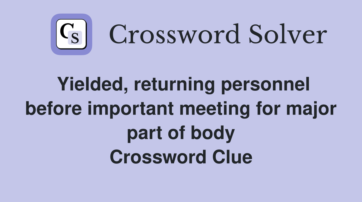 Yielded, returning personnel before important meeting for major part of body Crossword Clue