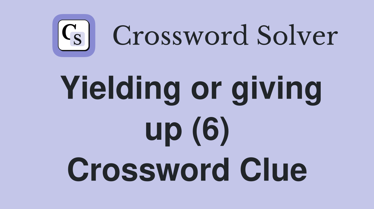 Yielding or giving up (6) Crossword Clue