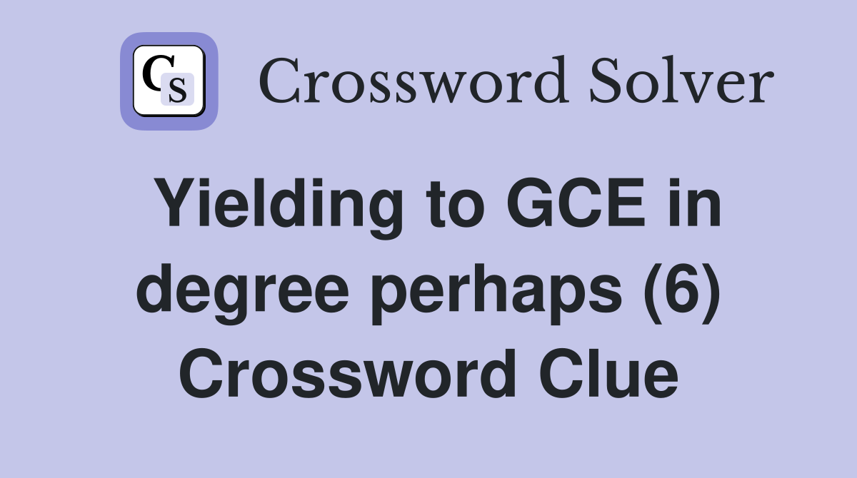 Yielding to GCE in degree perhaps (6) Crossword Clue