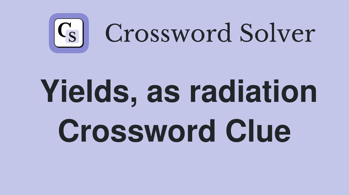 Yields, as radiation Crossword Clue