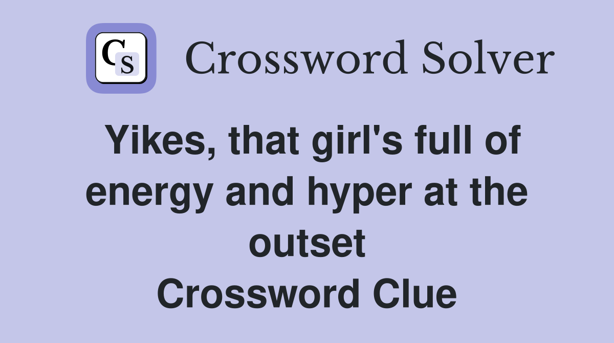 Yikes, that girl's full of energy and hyper at the outset Crossword Clue