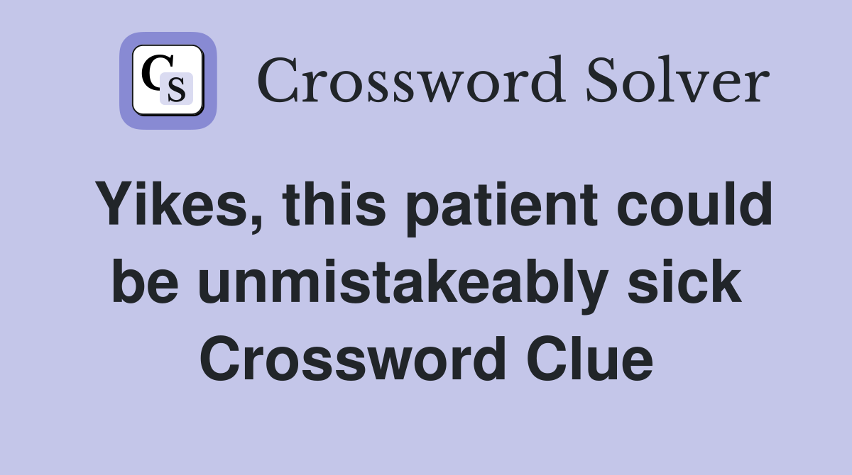Yikes, this patient could be unmistakeably sick Crossword Clue