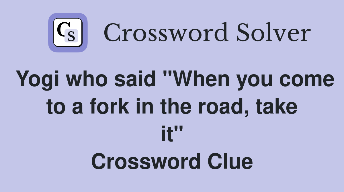 Yogi who said "When you come to a fork in the road, take it" Crossword Clue