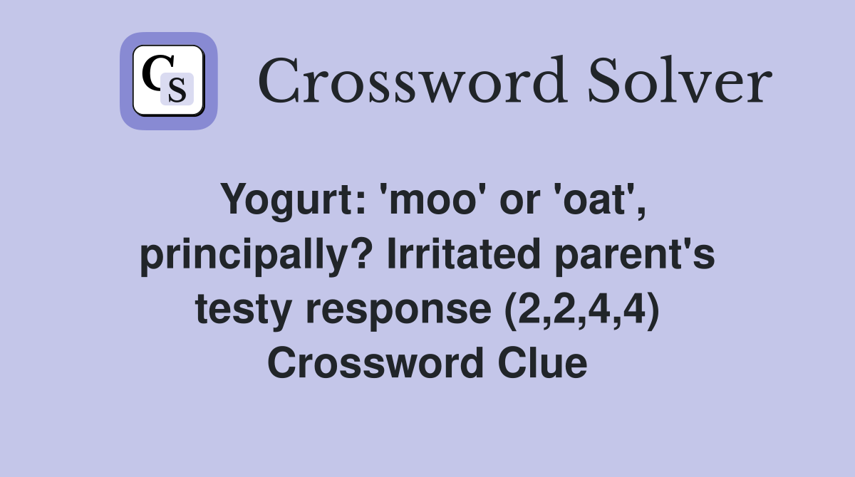 Yogurt: 'moo' or 'oat', principally? Irritated parent's testy response (2,2,4,4) Crossword Clue