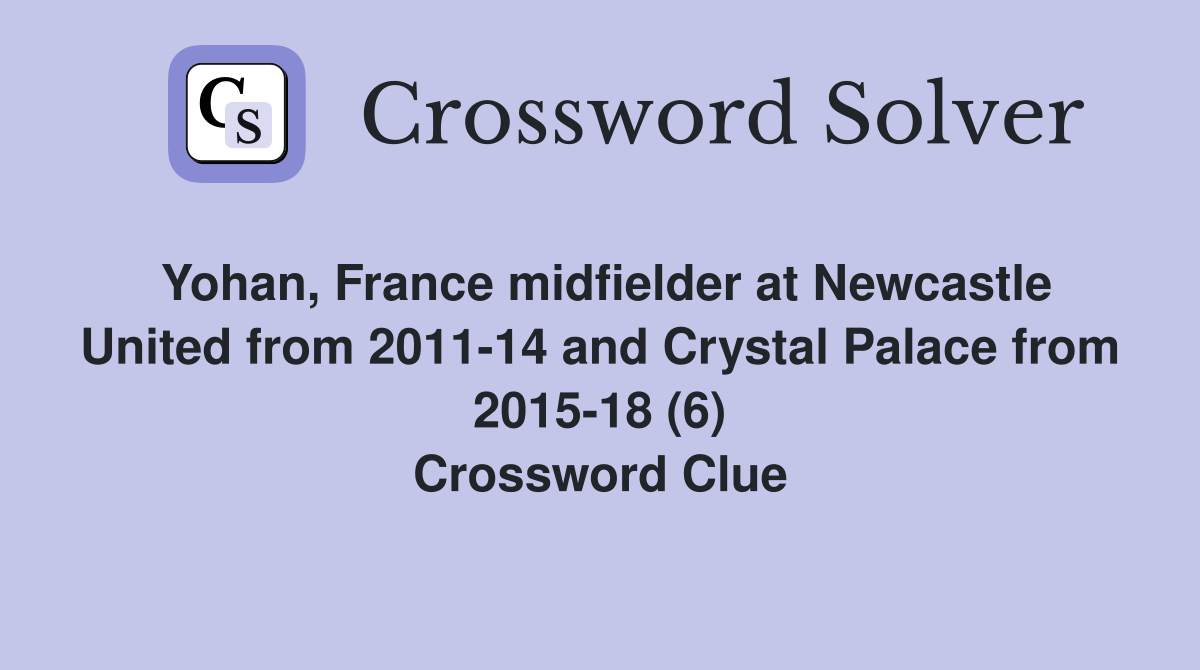 Yohan, France midfielder at Newcastle United from 2011-14 and Crystal Palace from 2015-18 (6) Crossword Clue