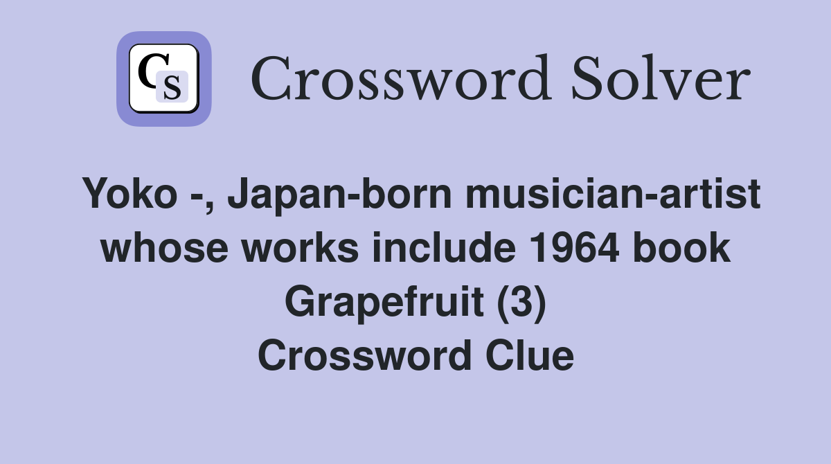 Yoko -, Japan-born musician-artist whose works include 1964 book Grapefruit (3) Crossword Clue