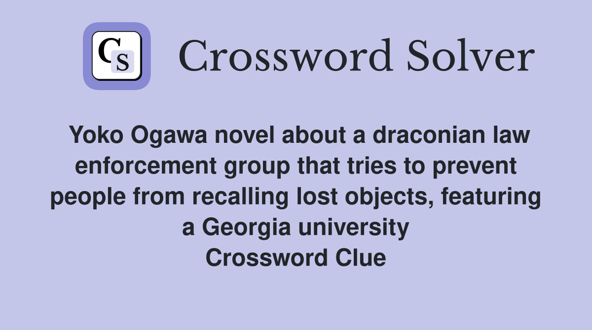 Yoko Ogawa novel about a draconian law enforcement group that tries to prevent people from recalling lost objects, featuring a Georgia university Crossword Clue