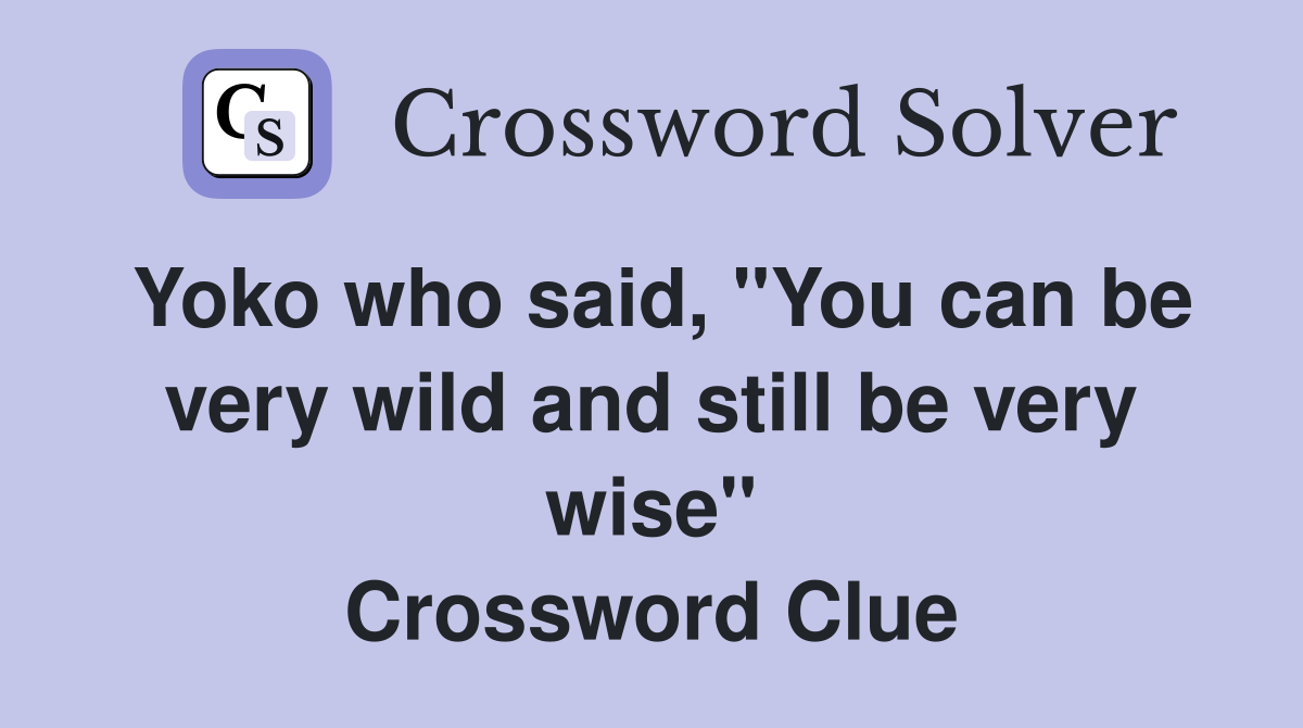Yoko who said, "You can be very wild and still be very wise" Crossword Clue