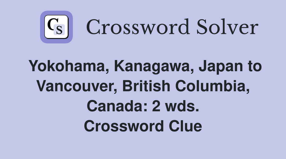 Yokohama, Kanagawa, Japan to Vancouver, British Columbia, Canada: 2 wds. Crossword Clue