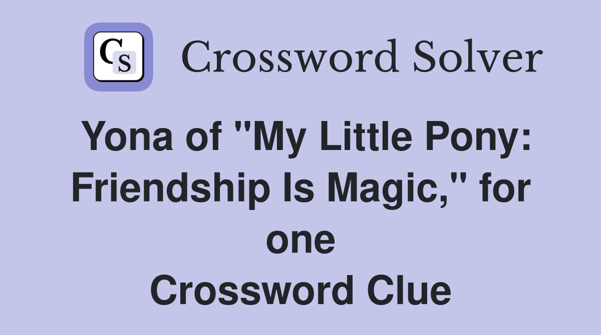 Yona of "My Little Pony: Friendship Is Magic," for one Crossword Clue
