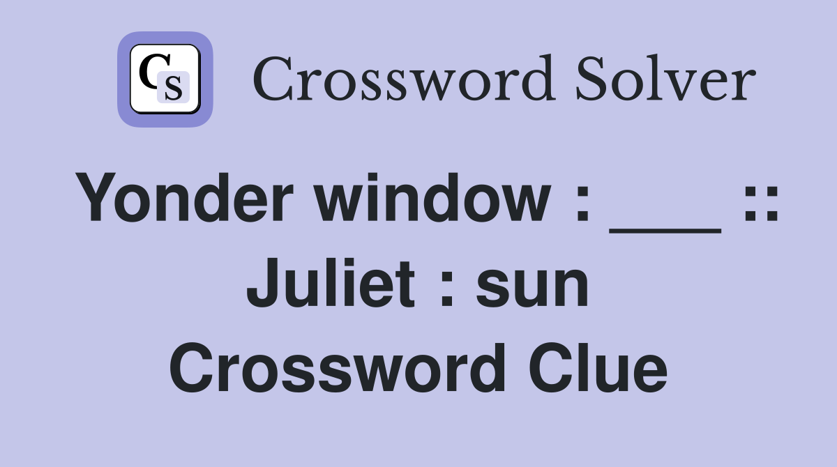 Yonder window : ___ :: Juliet : sun Crossword Clue