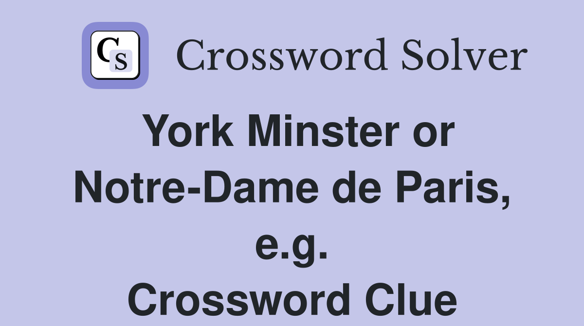 York Minster or Notre-Dame de Paris, e.g. Crossword Clue