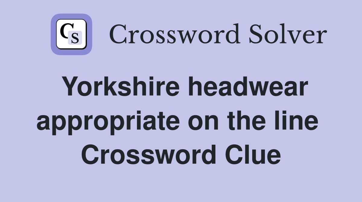 Yorkshire headwear appropriate on the line  Crossword Clue