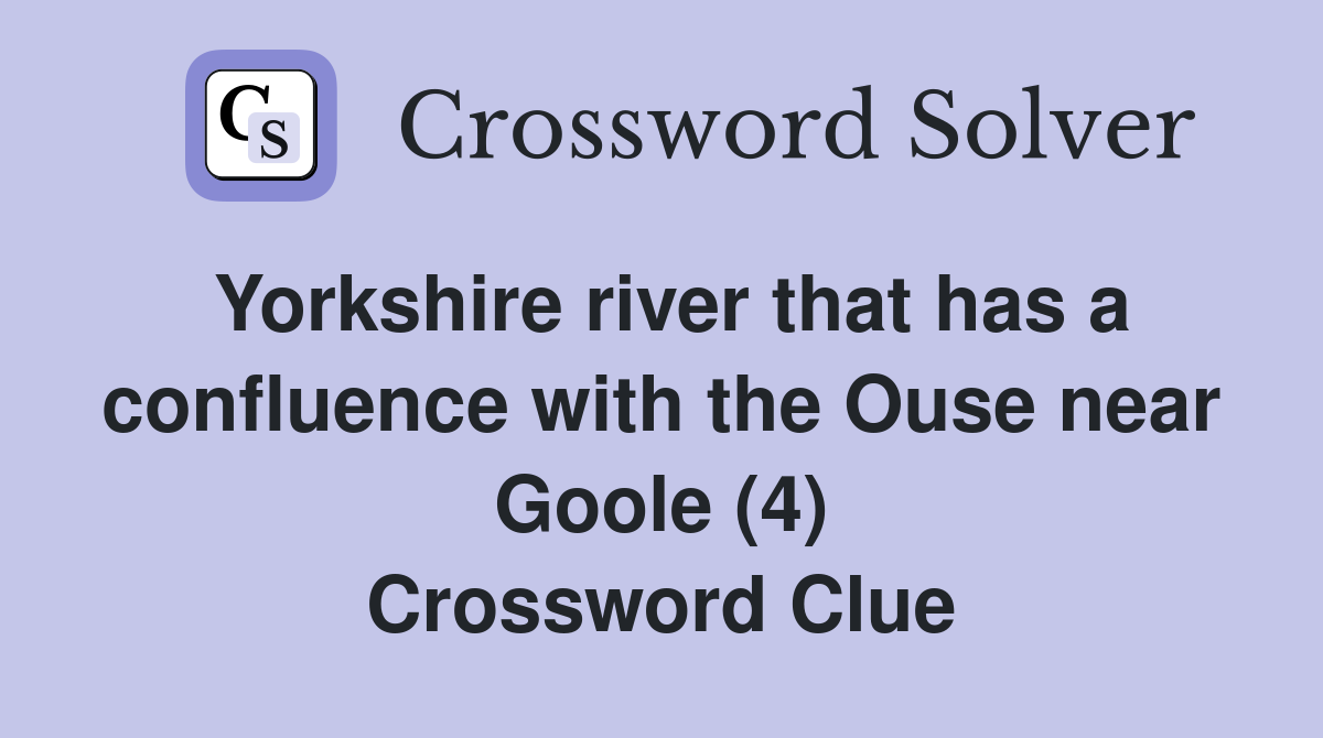 Yorkshire river that has a confluence with the Ouse near Goole (4) Crossword Clue