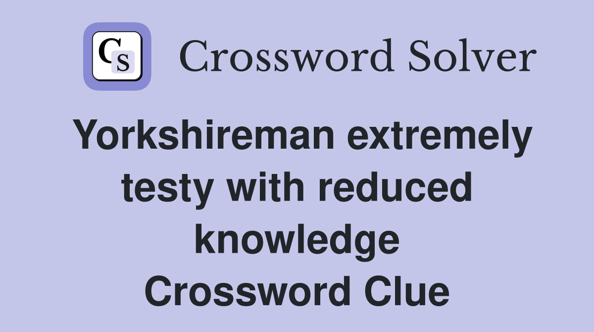 Yorkshireman extremely testy with reduced knowledge Crossword Clue