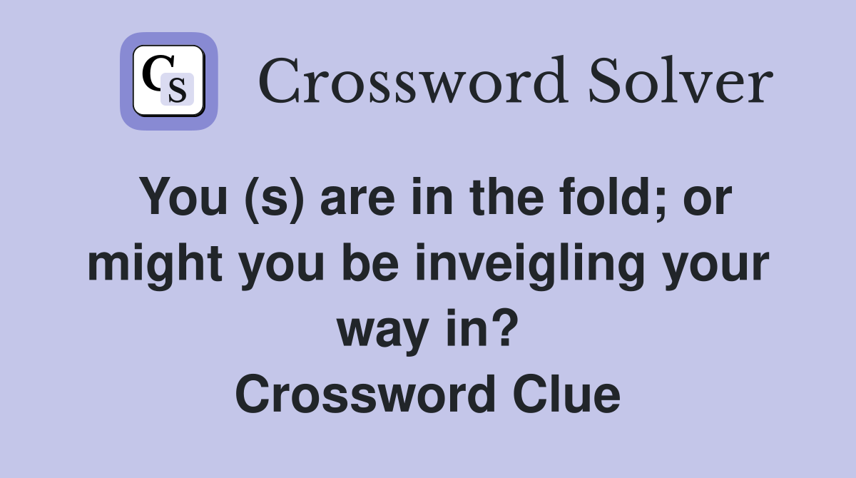 You (s) are in the fold; or might you be inveigling your way in? Crossword Clue