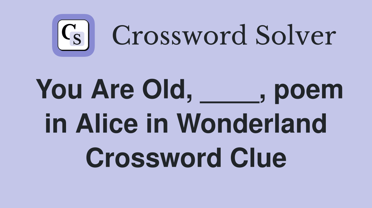 You Are Old, ____, poem in Alice in Wonderland Crossword Clue