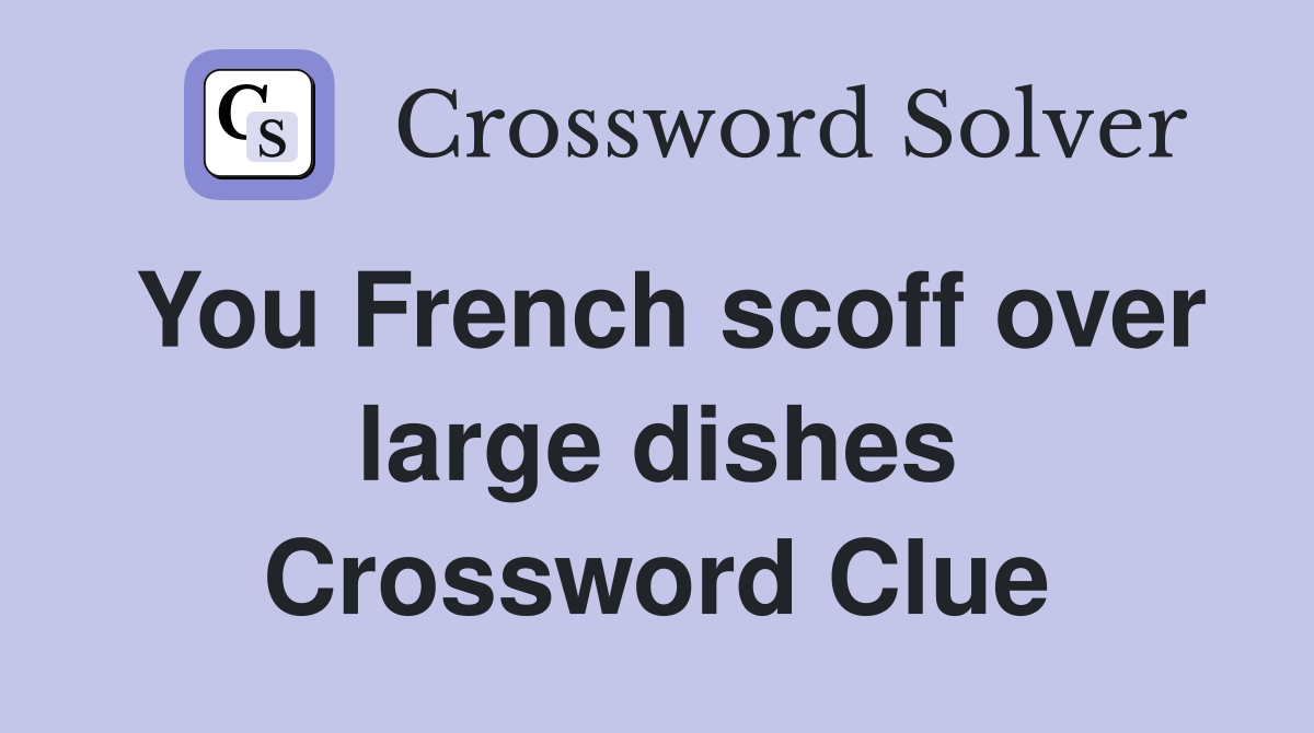 You French scoff over large dishes Crossword Clue