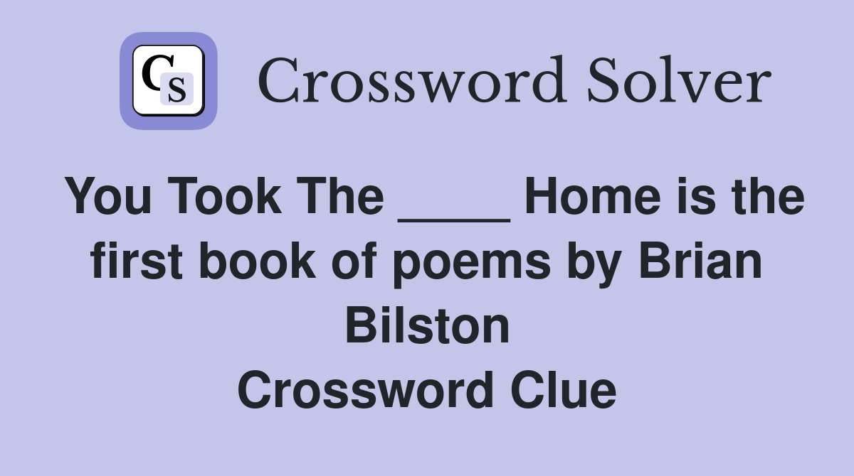 You Took The ____ Home is the first book of poems by Brian Bilston Crossword Clue
