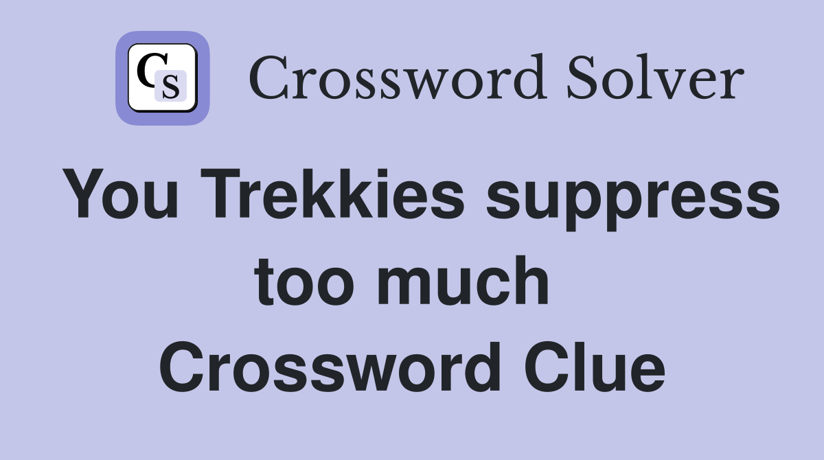 You Trekkies suppress too much  Crossword Clue