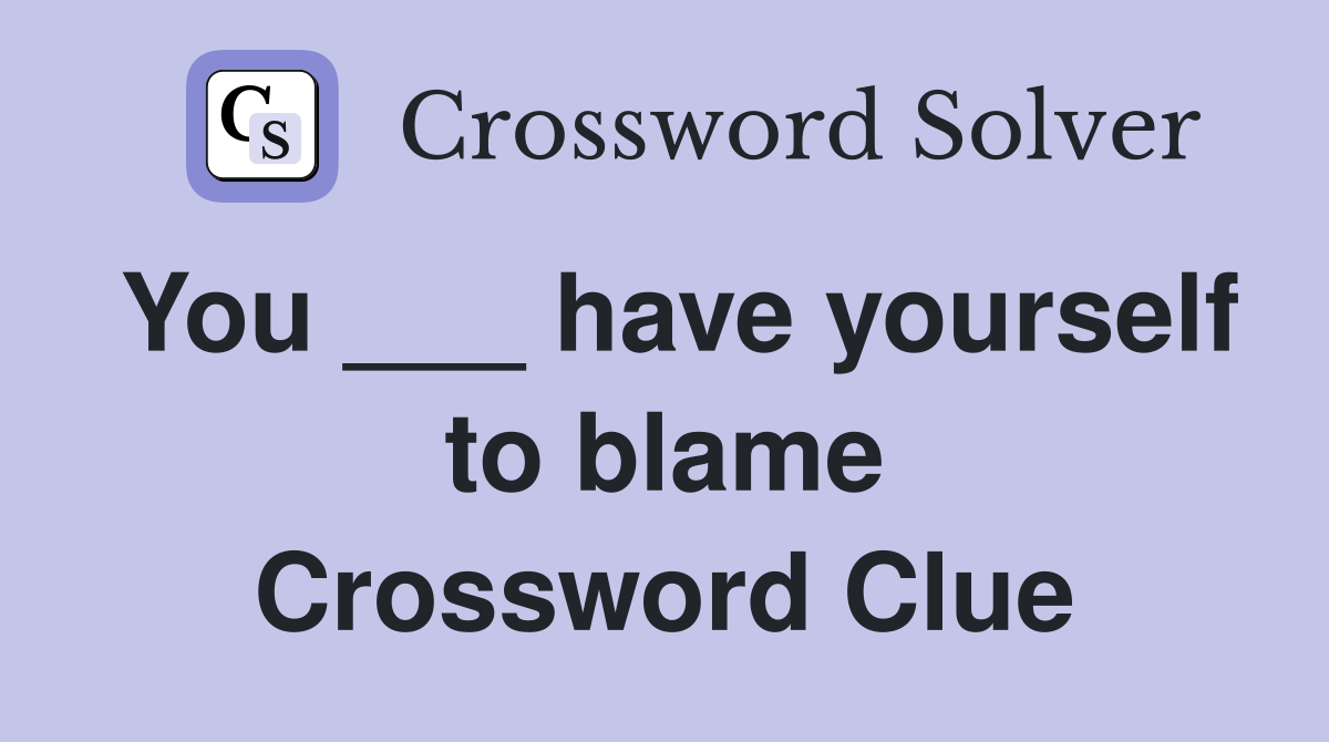 You ___ have yourself to blame Crossword Clue