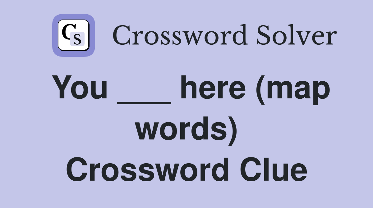 You ___ here (map words) Crossword Clue